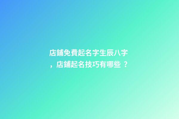 店鋪免費起名字生辰八字，店鋪起名技巧有哪些？-第1張-店鋪起名-玄機派